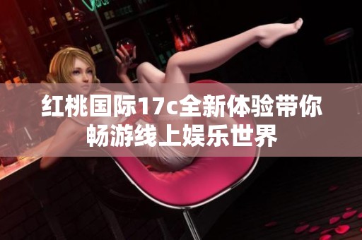紅桃國(guó)際17c全新體驗(yàn)帶你暢游線上娛樂世界