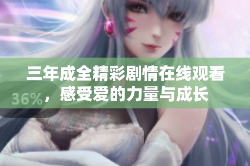 三年成全精彩劇情在線觀看，感受愛的力量與成長(zhǎng)