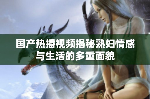 國產(chǎn)熱播視頻揭秘熟婦情感與生活的多重面貌