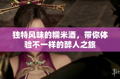 獨(dú)特風(fēng)味的糯米酒，帶你體驗(yàn)不一樣的醉人之旅