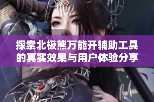 探索北極熊萬能開輔助工具的真實效果與用戶體驗分享