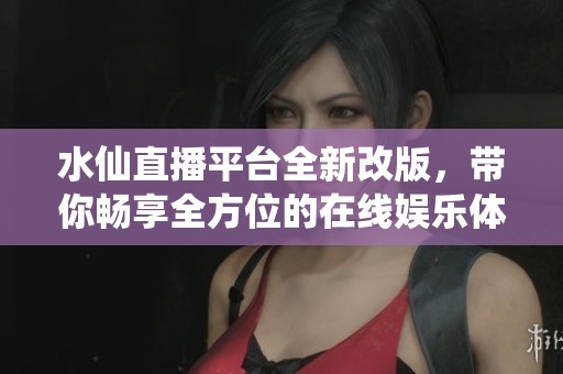 水仙直播平臺(tái)全新改版，帶你暢享全方位的在線娛樂(lè)體驗(yàn)
