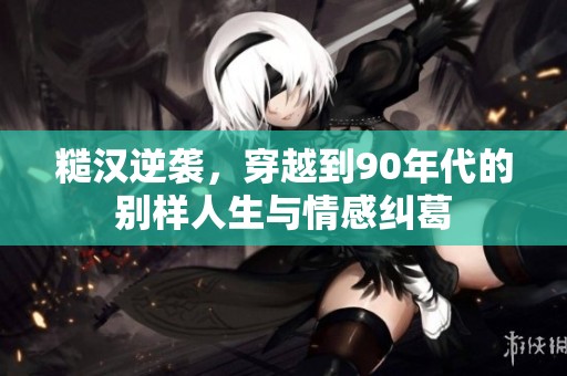 糙漢逆襲，穿越到90年代的別樣人生與情感糾葛
