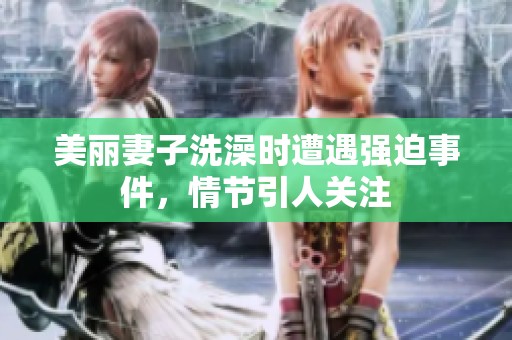 美麗妻子洗澡時(shí)遭遇強(qiáng)迫事件，情節(jié)引人關(guān)注