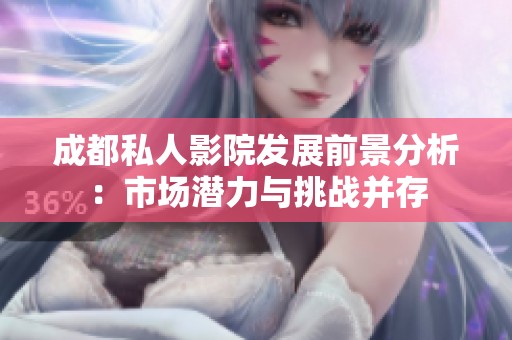 成都私人影院發(fā)展前景分析：市場潛力與挑戰(zhàn)并存