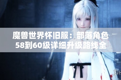 魔獸世界懷舊服：部落角色58到60級詳細(xì)升級路線全攻略