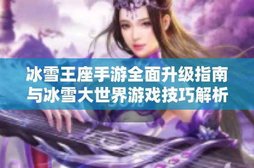冰雪王座手游全面升級指南與冰雪大世界游戲技巧解析