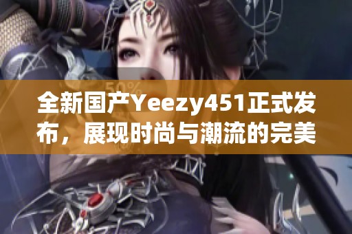 全新國產(chǎn)Yeezy451正式發(fā)布，展現(xiàn)時(shí)尚與潮流的完美結(jié)合