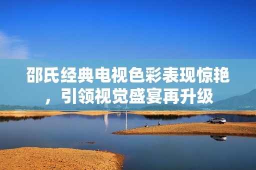 邵氏經(jīng)典電視色彩表現(xiàn)驚艷，引領(lǐng)視覺盛宴再升級(jí)