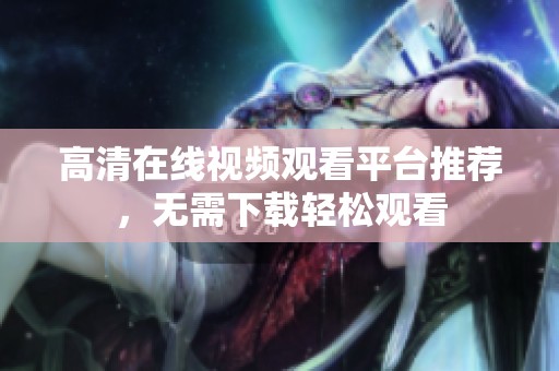 高清在線視頻觀看平臺推薦，無需下載輕松觀看