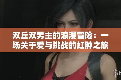 雙丘雙男主的浪漫冒險(xiǎn)：一場(chǎng)關(guān)于愛與挑戰(zhàn)的紅腫之旅