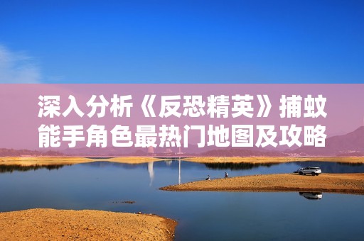 深入分析《反恐精英》捕蚊能手角色最熱門(mén)地圖及攻略技巧