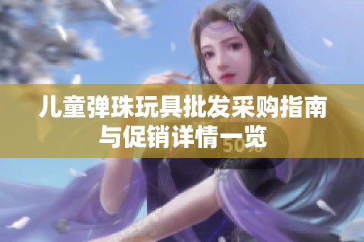 兒童彈珠玩具批發(fā)采購指南與促銷詳情一覽