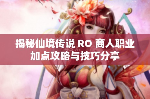 揭秘仙境傳說 RO 商人職業(yè)加點(diǎn)攻略與技巧分享