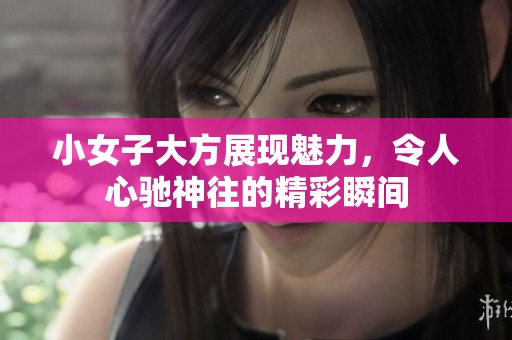 小女子大方展現(xiàn)魅力，令人心馳神往的精彩瞬間