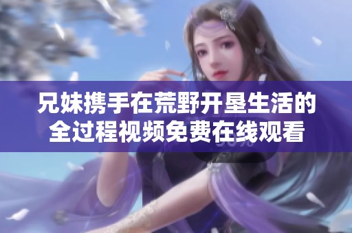 兄妹攜手在荒野開(kāi)墾生活的全過(guò)程視頻免費(fèi)在線觀看