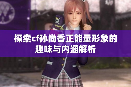 探索cf孫尚香正能量形象的趣味與內(nèi)涵解析