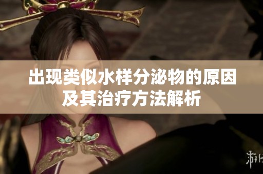 出現(xiàn)類(lèi)似水樣分泌物的原因及其治療方法解析