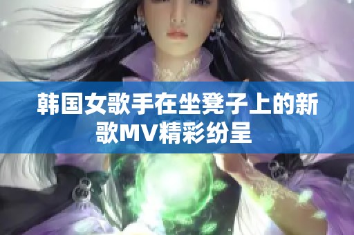 韓國女歌手在坐凳子上的新歌MV精彩紛呈 