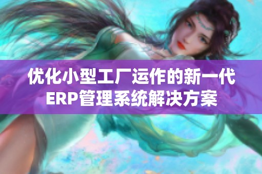 優(yōu)化小型工廠運作的新一代ERP管理系統(tǒng)解決方案