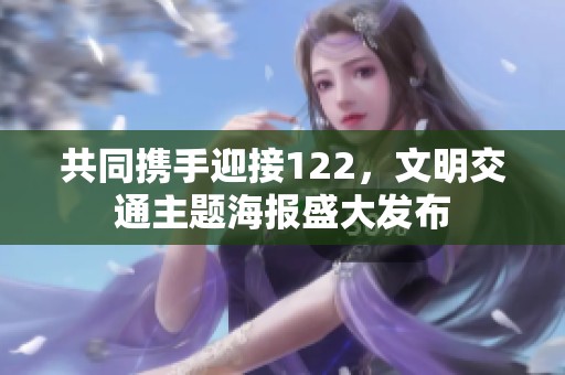 共同攜手迎接122，文明交通主題海報(bào)盛大發(fā)布