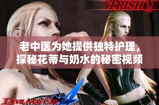 老中醫(yī)為她提供獨(dú)特護(hù)理，探秘花蒂與奶水的秘密視頻