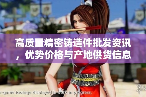高質(zhì)量精密鑄造件批發(fā)資訊，優(yōu)勢(shì)價(jià)格與產(chǎn)地供貨信息揭秘