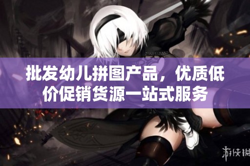 批發(fā)幼兒拼圖產(chǎn)品，優(yōu)質(zhì)低價促銷貨源一站式服務(wù)