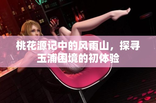 桃花源記中的風(fēng)雨山，探尋玉浦困境的初體驗(yàn)