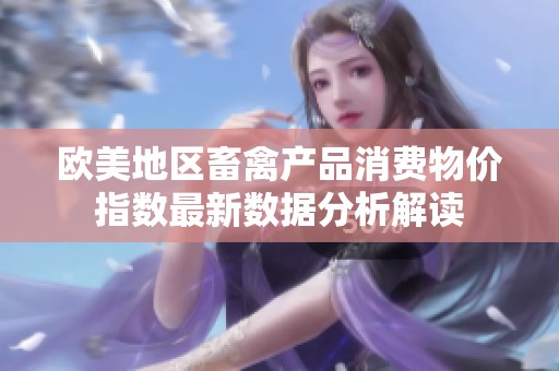 歐美地區(qū)畜禽產(chǎn)品消費(fèi)物價(jià)指數(shù)最新數(shù)據(jù)分析解讀