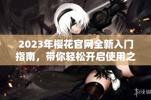 2023年櫻花官網(wǎng)全新入門指南，帶你輕松開啟使用之旅