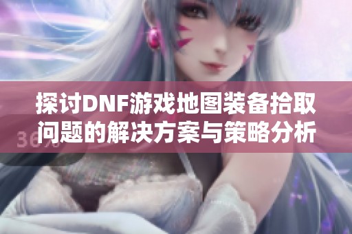 探討DNF游戲地圖裝備拾取問題的解決方案與策略分析