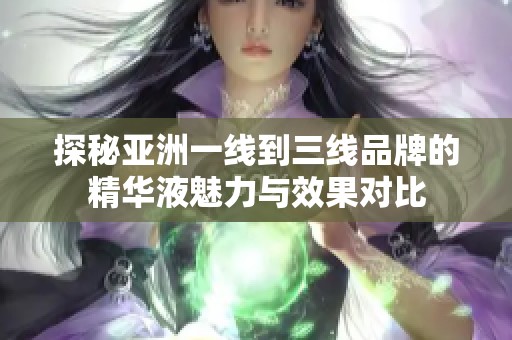 探秘亞洲一線到三線品牌的精華液魅力與效果對(duì)比