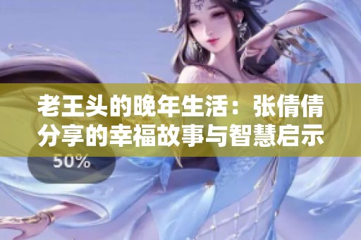 老王頭的晚年生活：張倩倩分享的幸福故事與智慧啟示