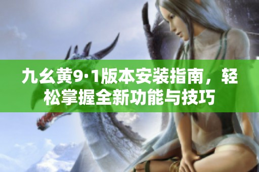 九幺黃9·1版本安裝指南，輕松掌握全新功能與技巧