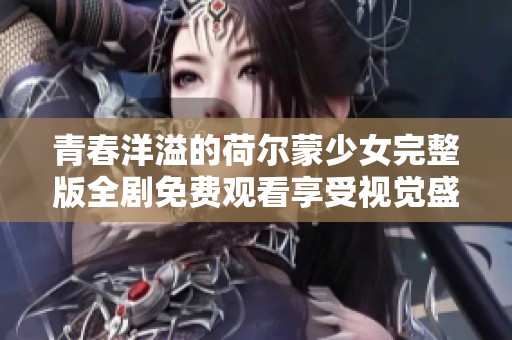 青春洋溢的荷爾蒙少女完整版全劇免費(fèi)觀看享受視覺盛宴