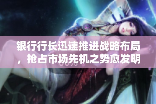 銀行行長迅速推進(jìn)戰(zhàn)略布局，搶占市場先機(jī)之勢愈發(fā)明顯