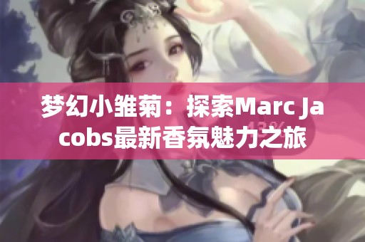 夢(mèng)幻小雛菊：探索Marc Jacobs最新香氛魅力之旅