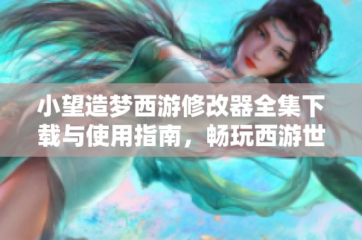 小望造夢西游修改器全集下載與使用指南，暢玩西游世界