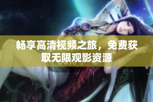 暢享高清視頻之旅，免費(fèi)獲取無限觀影資源
