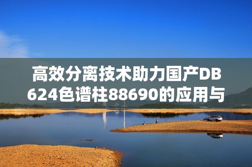 高效分離技術(shù)助力國產(chǎn)DB624色譜柱88690的應用與發(fā)展