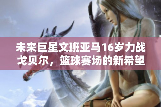 未來巨星文班亞馬16歲力戰(zhàn)戈貝爾，籃球賽場的新希望