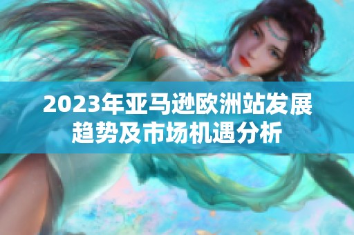 2023年亞馬遜歐洲站發(fā)展趨勢及市場機(jī)遇分析