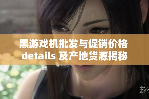 黑游戲機(jī)批發(fā)與促銷價格 details 及產(chǎn)地貨源揭秘