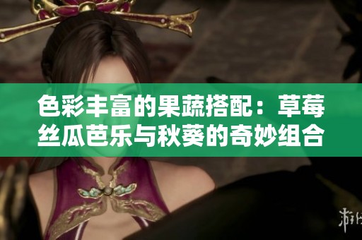色彩豐富的果蔬搭配：草莓絲瓜芭樂(lè)與秋葵的奇妙組合