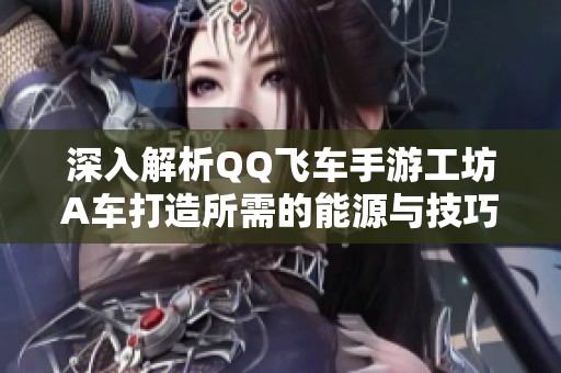 深入解析QQ飛車(chē)手游工坊A車(chē)打造所需的能源與技巧