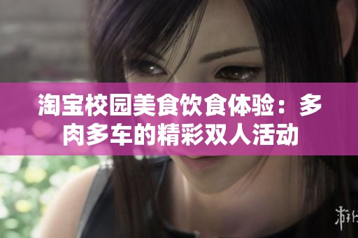 淘寶校園美食飲食體驗(yàn)：多肉多車的精彩雙人活動(dòng)