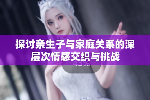 探討親生子與家庭關(guān)系的深層次情感交織與挑戰(zhàn)