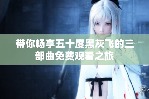 帶你暢享五十度黑灰飛的三部曲免費(fèi)觀看之旅