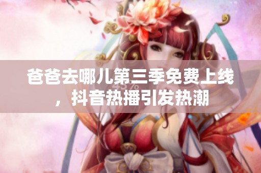 爸爸去哪兒第三季免費上線，抖音熱播引發(fā)熱潮